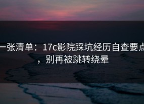 一张清单：17c影院踩坑经历自查要点，别再被跳转绕晕