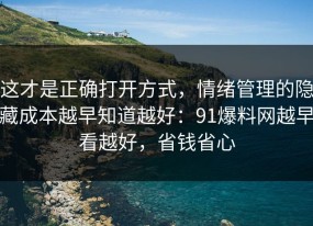 这才是正确打开方式，情绪管理的隐藏成本越早知道越好：91爆料网越早看越好，省钱省心