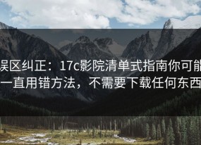 误区纠正：17c影院清单式指南你可能一直用错方法，不需要下载任何东西
