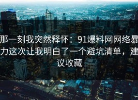 那一刻我突然释怀：91爆料网网络暴力这次让我明白了一个避坑清单，建议收藏