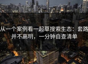 从一个案例看一起草搜索生态：套路并不高明，一分钟自查清单