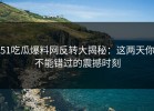 51吃瓜爆料网反转大揭秘：这两天你不能错过的震撼时刻