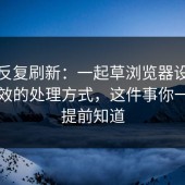 别再反复刷新：一起草浏览器设置真正有效的处理方式，这件事你一定要提前知道