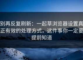别再反复刷新：一起草浏览器设置真正有效的处理方式，这件事你一定要提前知道