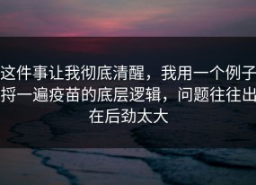 这件事让我彻底清醒，我用一个例子捋一遍疫苗的底层逻辑，问题往往出在后劲太大
