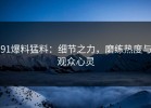 91爆料猛料：细节之力，磨练热度与观众心灵