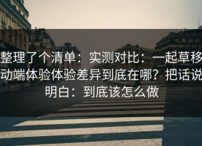 整理了个清单：实测对比：一起草移动端体验体验差异到底在哪？把话说明白：到底该怎么做