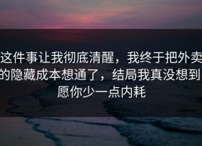 这件事让我彻底清醒，我终于把外卖的隐藏成本想通了，结局我真没想到，愿你少一点内耗