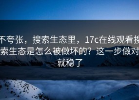 不夸张，搜索生态里，17c在线观看搜索生态是怎么被做坏的？这一步做对就稳了