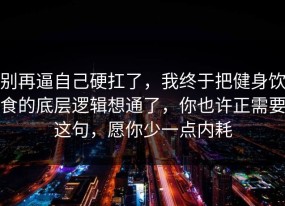 别再逼自己硬扛了，我终于把健身饮食的底层逻辑想通了，你也许正需要这句，愿你少一点内耗