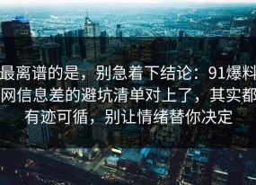 最离谱的是，别急着下结论：91爆料网信息差的避坑清单对上了，其实都有迹可循，别让情绪替你决定