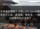 这条我犹豫很久才写，17c.com功能更新已上线：更清爽、更安全，一眼分辨真伪的方法来了