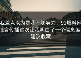 我差点以为是我不够努力：91爆料网谣言传播这次让我明白了一个信息差，建议收藏