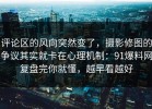 评论区的风向突然变了，摄影修图的争议其实就卡在心理机制：91爆料网复盘完你就懂，越早看越好