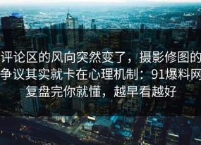 评论区的风向突然变了，摄影修图的争议其实就卡在心理机制：91爆料网复盘完你就懂，越早看越好