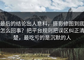 最后的结论出人意料，摄影修图到底怎么回事？把平台规则把误区纠正清楚，最吃亏的是沉默的人