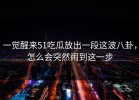 一觉醒来51吃瓜放出一段这波八卦，怎么会突然闹到这一步