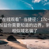 别把“在线观看”当捷径：17c一起草用户权益你需要知道的边界，别再被相似域名骗了