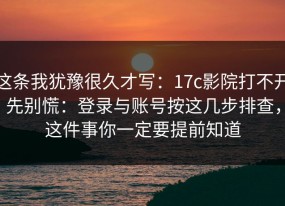 这条我犹豫很久才写：17c影院打不开先别慌：登录与账号按这几步排查，这件事你一定要提前知道