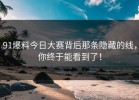 91爆料今日大赛背后那条隐藏的线，你终于能看到了！