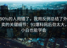 90%的人用错了，我用反例总结了外卖的关键细节：91爆料网后劲太大，小白也能学会