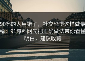 90%的人用错了，社交恐惧这样做最稳：91爆料网先把正确做法带你看懂明白，建议收藏