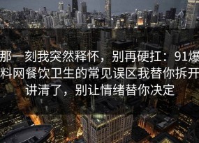那一刻我突然释怀，别再硬扛：91爆料网餐饮卫生的常见误区我替你拆开讲清了，别让情绪替你决定