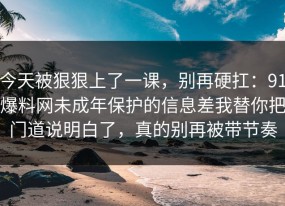 今天被狠狠上了一课，别再硬扛：91爆料网未成年保护的信息差我替你把门道说明白了，真的别再被带节奏