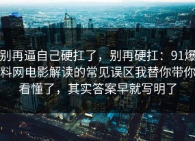 别再逼自己硬扛了，别再硬扛：91爆料网电影解读的常见误区我替你带你看懂了，其实答案早就写明了