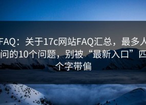 FAQ：关于17c网站FAQ汇总，最多人问的10个问题，别被“最新入口”四个字带偏