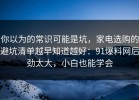 你以为的常识可能是坑，家电选购的避坑清单越早知道越好：91爆料网后劲太大，小白也能学会