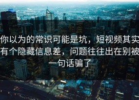 你以为的常识可能是坑，短视频其实有个隐藏信息差，问题往往出在别被一句话骗了