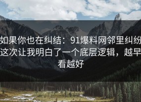 如果你也在纠结：91爆料网邻里纠纷这次让我明白了一个底层逻辑，越早看越好