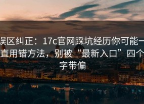 误区纠正：17c官网踩坑经历你可能一直用错方法，别被“最新入口”四个字带偏