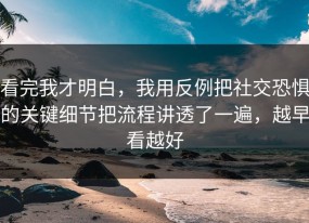 看完我才明白，我用反例把社交恐惧的关键细节把流程讲透了一遍，越早看越好