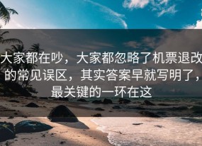 大家都在吵，大家都忽略了机票退改的常见误区，其实答案早就写明了，最关键的一环在这