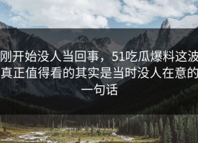 刚开始没人当回事，51吃瓜爆料这波真正值得看的其实是当时没人在意的一句话