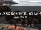 91网浏览器的神秘断更：猜测的高潮与未来展望