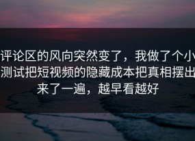 评论区的风向突然变了，我做了个小测试把短视频的隐藏成本把真相摆出来了一遍，越早看越好