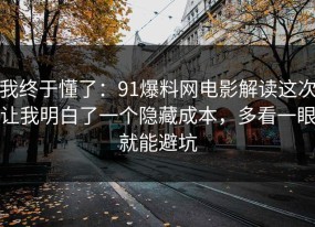 我终于懂了：91爆料网电影解读这次让我明白了一个隐藏成本，多看一眼就能避坑