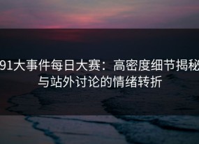 91大事件每日大赛：高密度细节揭秘与站外讨论的情绪转折