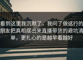 看到这里我沉默了，我问了做这行的朋友把真相摆出来直播带货的避坑清单，更扎心的是越早看越好