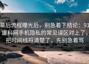 幕后流程曝光后，别急着下结论：91爆料网手机隐私的常见误区对上了，把时间线捋清楚了，先别急着骂