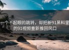 一个不起眼的跳转，却把新91黑料里的91视频重新推回风口