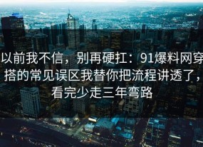以前我不信，别再硬扛：91爆料网穿搭的常见误区我替你把流程讲透了，看完少走三年弯路