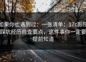 如果你也遇到过：一张清单：17c影院踩坑经历自查要点，这件事你一定要提前知道