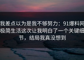 我差点以为是我不够努力：91爆料网极简生活这次让我明白了一个关键细节，结局我真没想到