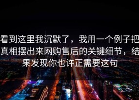 看到这里我沉默了，我用一个例子把真相摆出来网购售后的关键细节，结果发现你也许正需要这句