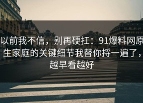 以前我不信，别再硬扛：91爆料网原生家庭的关键细节我替你捋一遍了，越早看越好