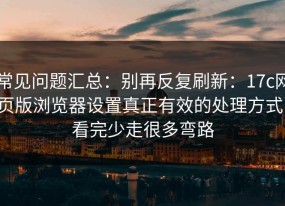 常见问题汇总：别再反复刷新：17c网页版浏览器设置真正有效的处理方式，看完少走很多弯路